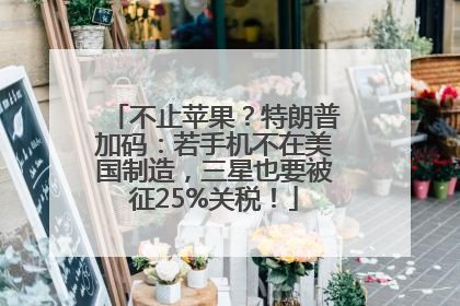 不止苹果？特朗普加码：若手机不在美国制造，三星也要被征25%关税！