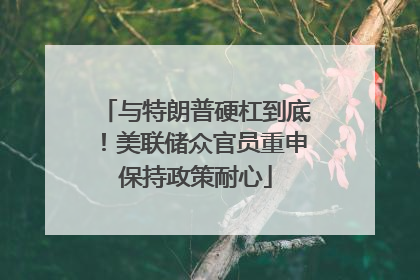 与特朗普硬杠到底！美联储众官员重申保持政策耐心