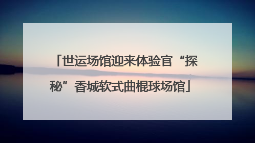 世运场馆迎来体验官“探秘”香城软式曲棍球场馆