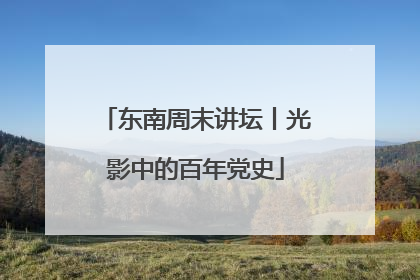 东南周末讲坛丨光影中的百年党史