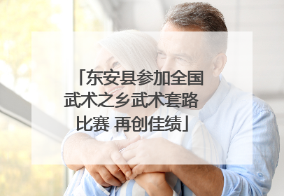 东安县参加全国武术之乡武术套路比赛 再创佳绩