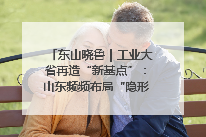 东山晓鲁｜工业大省再造“新基点”：山东频频布局“隐形冠军”背后