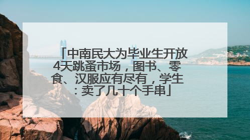 中南民大为毕业生开放4天跳蚤市场，图书、零食、汉服应有尽有，学生：卖了几十个手串