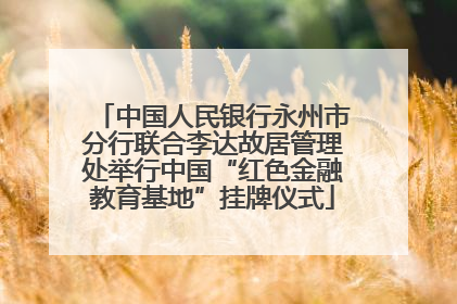 中国人民银行永州市分行联合李达故居管理处举行中国“红色金融教育基地”挂牌仪式