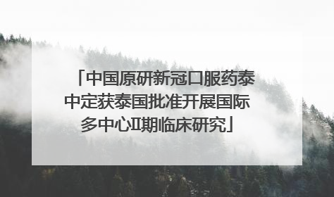 中国原研新冠口服药泰中定获泰国批准开展国际多中心II期临床研究
