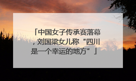 中国女子传承赛落幕，刘国梁女儿称“四川是一个幸运的地方”