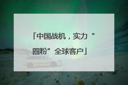 中国战机，实力“圈粉”全球客户