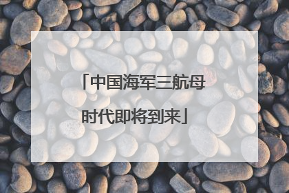 中国海军三航母时代即将到来