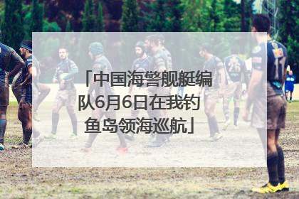 中国海警舰艇编队6月6日在我钓鱼岛领海巡航