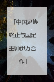中国足协终止与国足主帅伊万合作