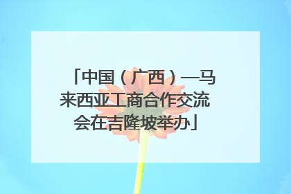 中国（广西）—马来西亚工商合作交流会在吉隆坡举办