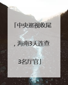 中央巡视收尾，海南3天连查3名厅官