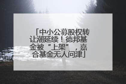 中小公募股权转让潮延续！德邦基金被“上架”，嘉合基金无人问津