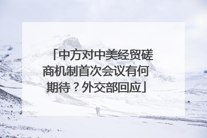 中方对中美经贸磋商机制首次会议有何期待？外交部回应
