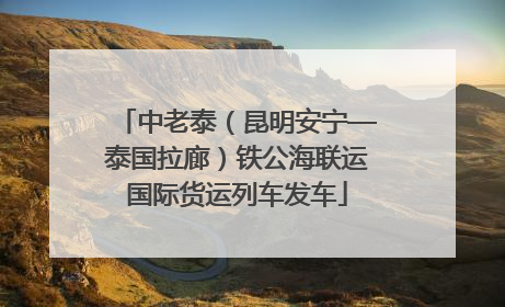 中老泰（昆明安宁—泰国拉廊）铁公海联运国际货运列车发车