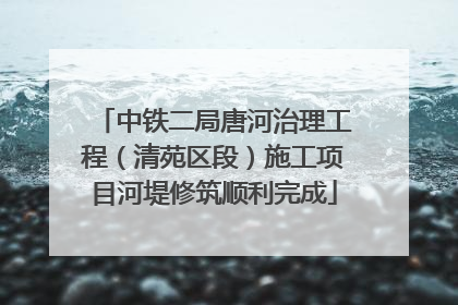 中铁二局唐河治理工程（清苑区段）施工项目河堤修筑顺利完成