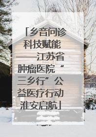 乡音问诊 科技赋能——江苏省肿瘤医院“三乡行”公益医疗行动淮安启航