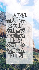 人形机器人“行者泰山”泰山首秀滑倒被抬上担架 公司：检修后独立下山 测试就是为暴露问题