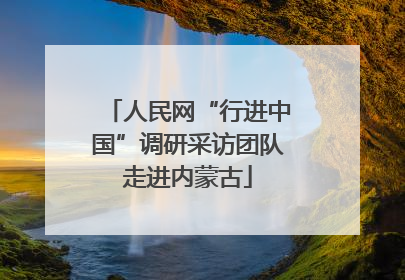 人民网“行进中国”调研采访团队走进内蒙古