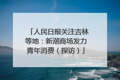 人民日报关注吉林等地：新潮商场发力青年消费（探访）