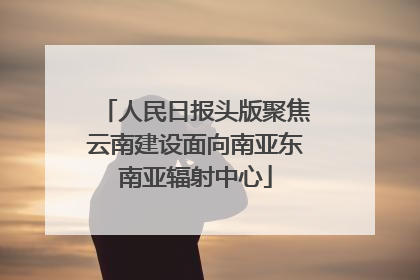 人民日报头版聚焦云南建设面向南亚东南亚辐射中心
