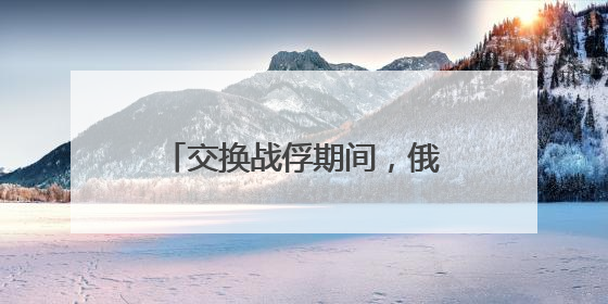 交换战俘期间，俄乌互袭首都地区！