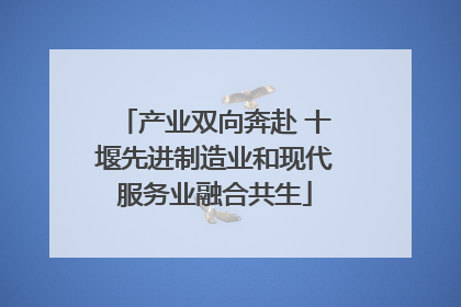 产业双向奔赴 十堰先进制造业和现代服务业融合共生
