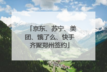 京东、苏宁、美团、饿了么、快手齐聚郑州签约