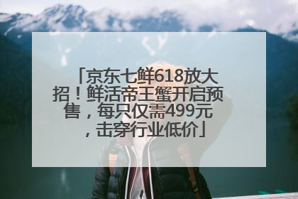 京东七鲜618放大招！鲜活帝王蟹开启预售，每只仅需499元，击穿行业低价