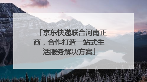 京东快递联合河南正商，合作打造一站式生活服务解决方案