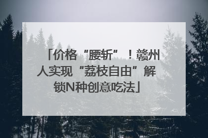 价格“腰斩”！赣州人实现“荔枝自由”解锁N种创意吃法