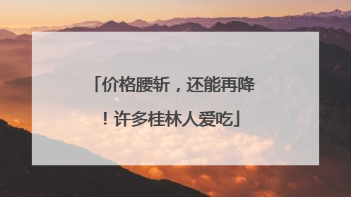 价格腰斩，还能再降！许多桂林人爱吃