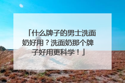 什么牌子的男士洗面奶好用？洗面奶那个牌子好用更科学！