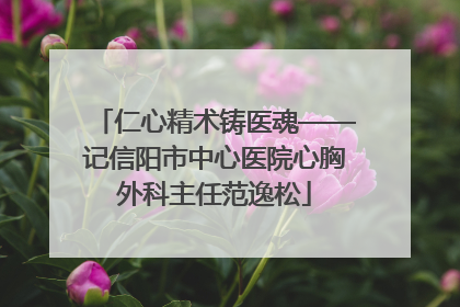 仁心精术铸医魂——记信阳市中心医院心胸外科主任范逸松