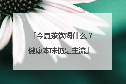 今夏茶饮喝什么？健康本味仍是主流
