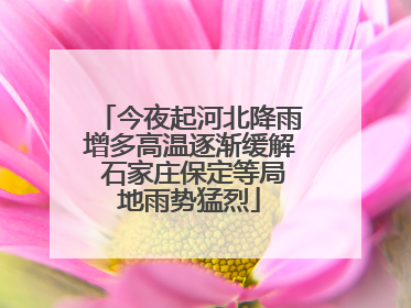 今夜起河北降雨增多高温逐渐缓解 石家庄保定等局地雨势猛烈