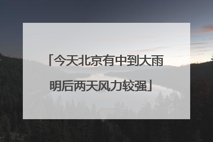 今天北京有中到大雨 明后两天风力较强