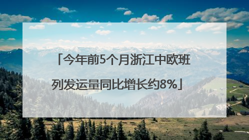 今年前5个月浙江中欧班列发运量同比增长约8%