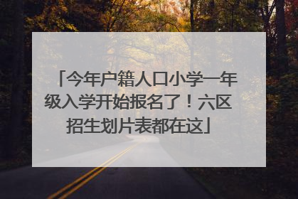 今年户籍人口小学一年级入学开始报名了！六区招生划片表都在这
