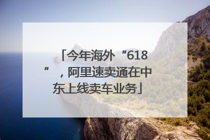 今年海外“618”，阿里速卖通在中东上线卖车业务