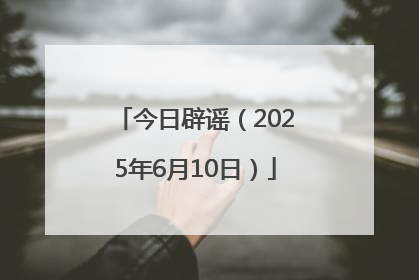 今日辟谣（2025年6月10日）