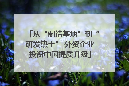 从“制造基地”到“研发热土” 外资企业投资中国提质升级