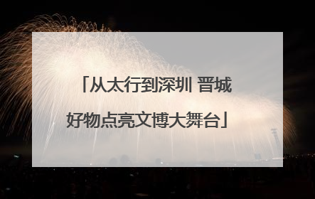 从太行到深圳 晋城好物点亮文博大舞台