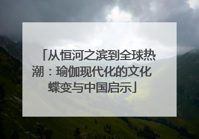从恒河之滨到全球热潮：瑜伽现代化的文化蝶变与中国启示