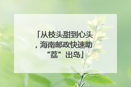 从枝头甜到心头，海南邮政快速助“荔”出岛