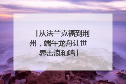 从法兰克福到荆州，端午龙舟让世界击浪和鸣