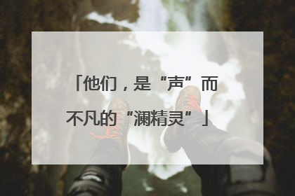 他们，是“声”而不凡的“澜精灵”