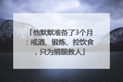 他默默准备了3个月：戒酒、锻炼、控饮食，只为捐髓救人