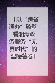 以“跨省通办”破壁 看湘潭政务服务“无界时代”的温暖答卷