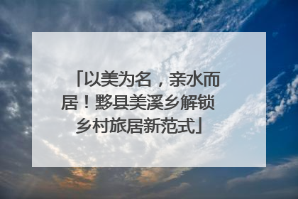 以美为名，亲水而居！黟县美溪乡解锁乡村旅居新范式